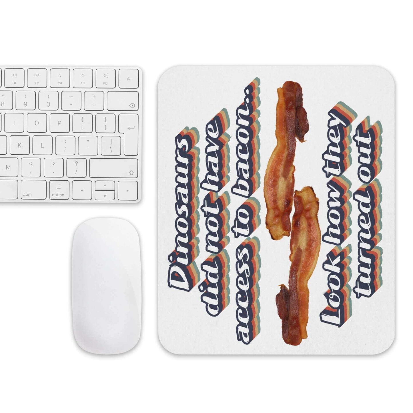 Dinosaurs did not have access to bacon.. Look how they turned out - Mouse pad All Ancestral Diet Atkins Diet bacon Baconator Barbecue Butchery Carnivore Carnivorous Diet Custom mouse pad Dinos dinosaurs eat FB Fishing Free-Range Meat Game Meat Grass-Fed Meat Grilling High-Fat Diet Hunting IT keto Ketogenic LCHF low carb high fat Low-Carb Diet Meat Meat Candy meat diet non-slip mouse pad Omnivore Paleo Predator. Meat Eater Protein Protein Shake Red Meat Steakhouse White Meat