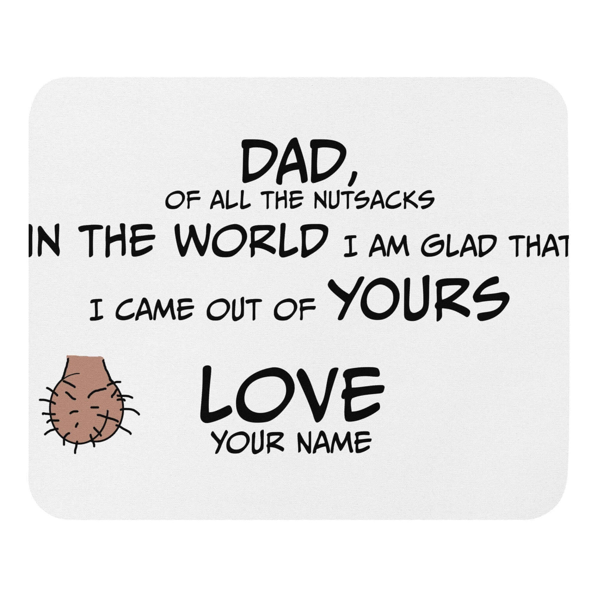Dad, of all the nutsacks in the world, I am glad that I came out of yours - Mouse pad - Horrible Designs