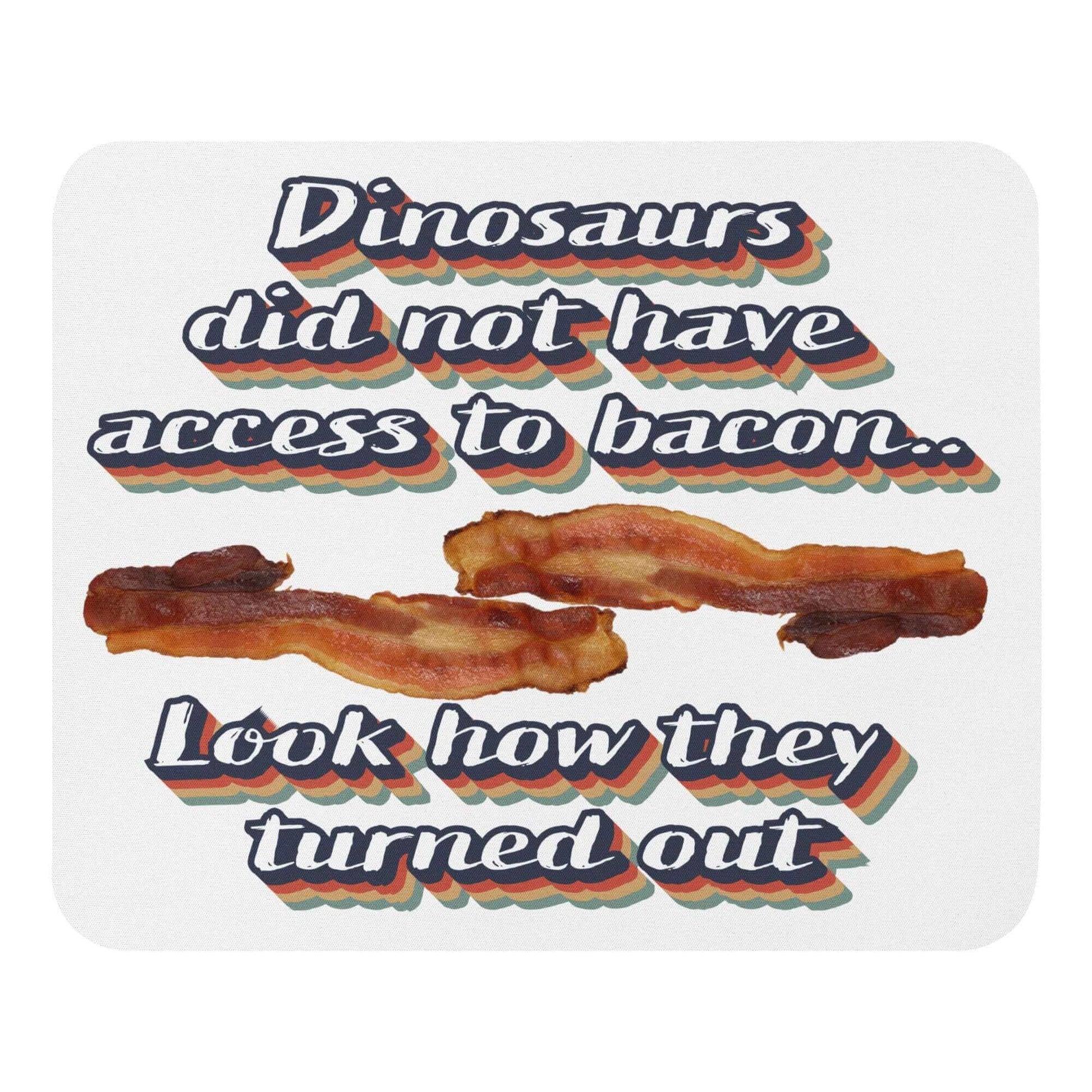Dinosaurs did not have access to bacon.. Look how they turned out - Mouse pad Ancestral Diet Atkins Diet bacon Baconator Barbecue Butchery Carnivore Carnivorous Diet Custom mouse pad Dinos dinosaurs eat Fishing Free-Range Meat Game Meat Grass-Fed Meat Grilling High-Fat Diet Hunting IT keto Ketogenic LCHF low carb high fat Low-Carb Diet Meat Meat Candy meat diet non-slip mouse pad Omnivore Paleo Predator. Meat Eater Protein Protein Shake Red Meat Steakhouse White Meat
