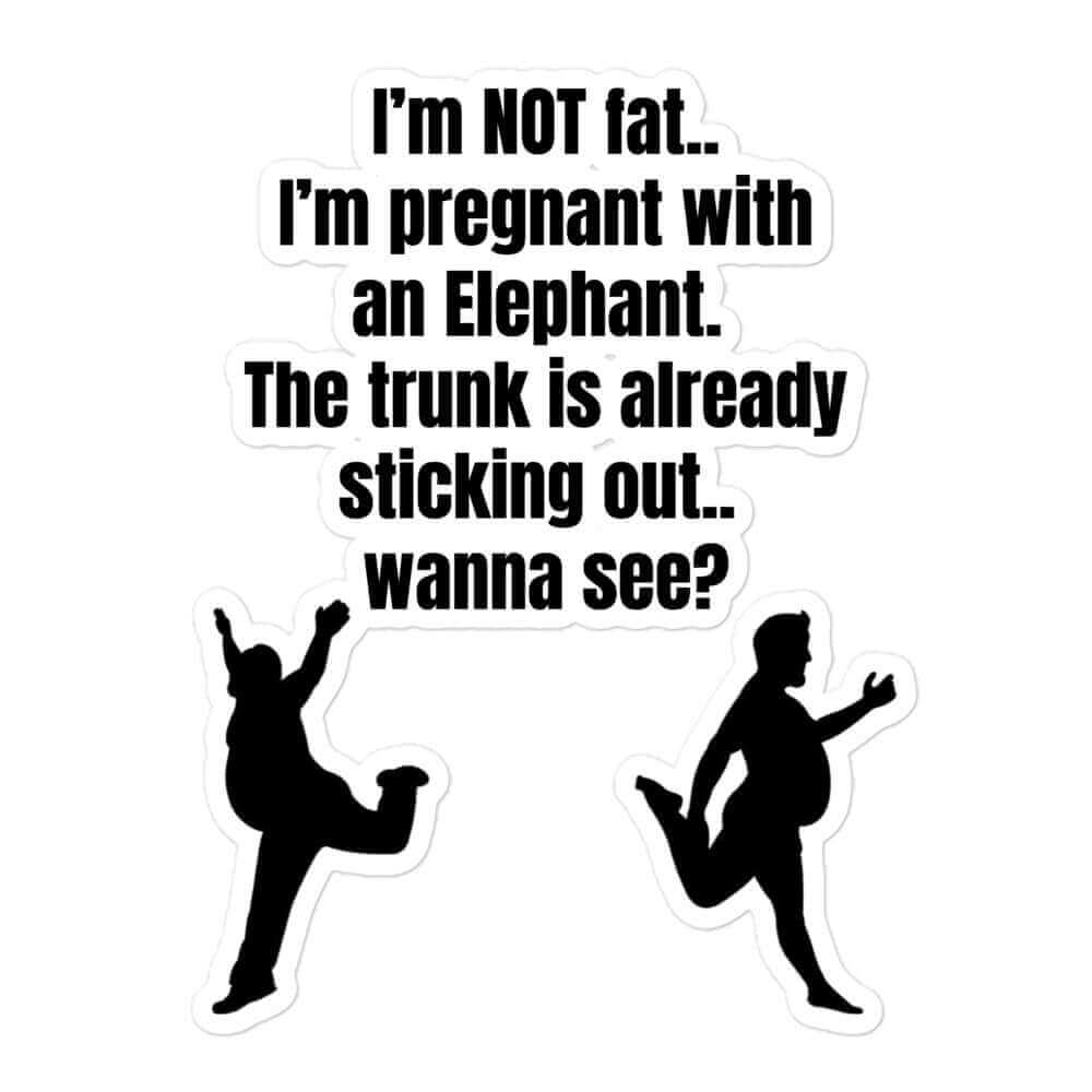 I'm not fat, I'm pregnant with an elephant. The trunk is sticking out, do you want to see ? - Bubble-free stickers beer belly belly buda belly budah belly dad bod dad body dadbod elephaht fat fat belly funny sticker meme sticker pregnant sticker vinyl sticker water proof sticker