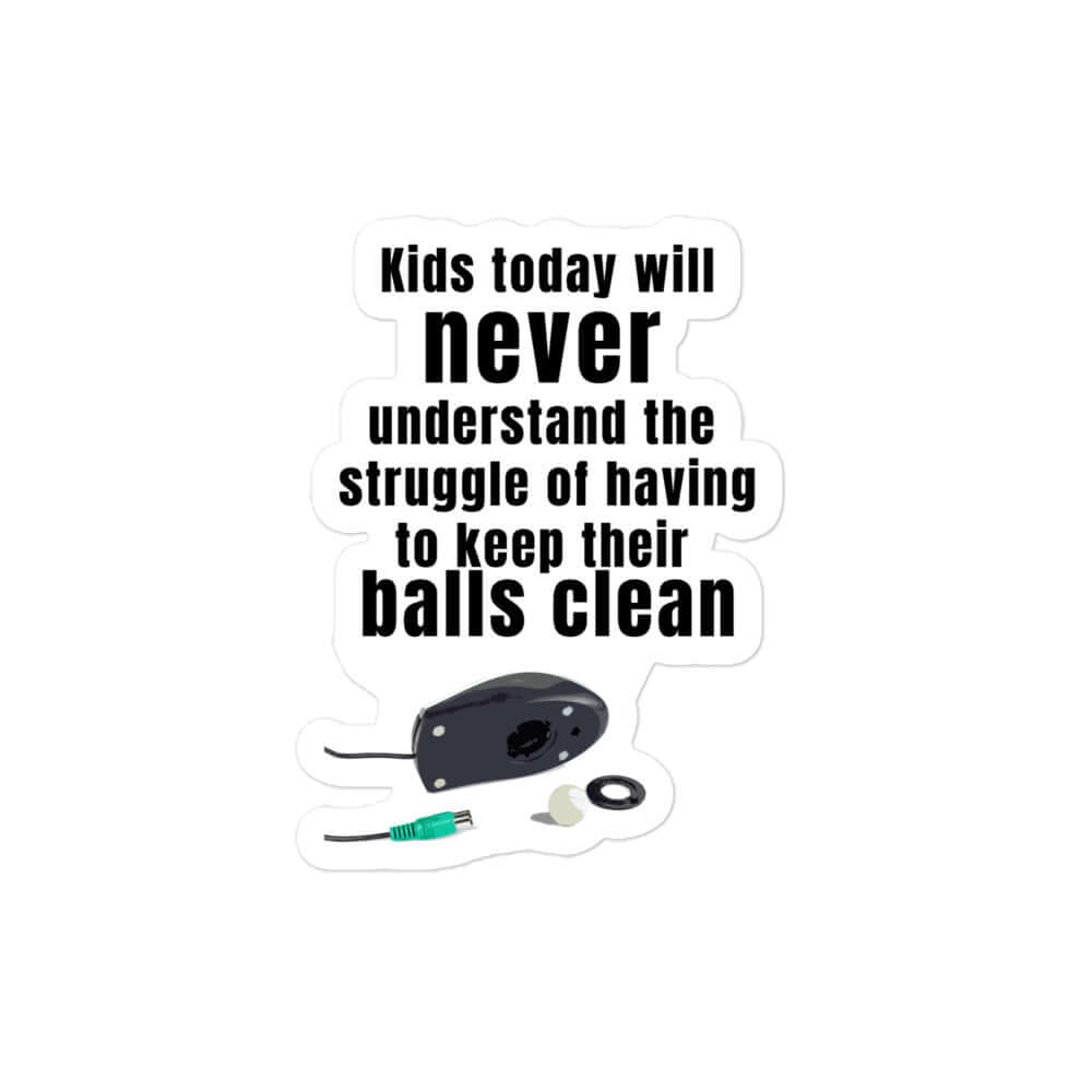 Kids today will never understand the struggle of having to keep their balls clean - Bubble-free stickers balls balls meme computer meme computer sticker forgotten generation funny meme gen x gen x meme Generation X generation x meme genx I.T. Meme I.T. sticker Information Services Information Technology IT meme IT sticker mouse mouse balls mouse sticker track ball mouse track mouse